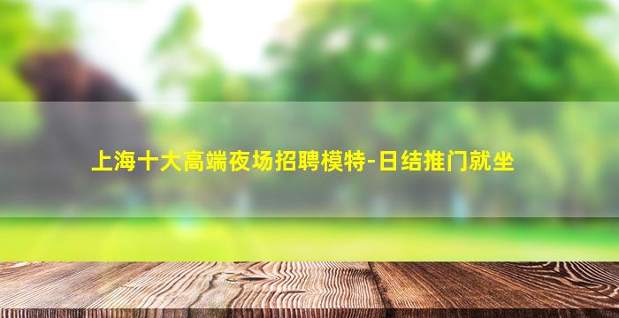 上海十大高端夜场招聘模特-日结推门就坐