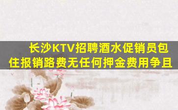 长沙KTV招聘酒水促销员包住报销路费无任何押金费用争且